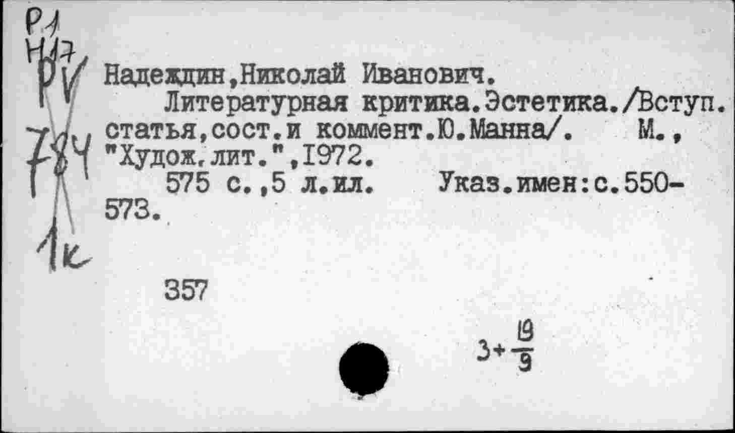 ﻿Надеждин,Николай Иванович.
Литературная критика. Эстетика. /Вступ. статья,сост.и коммент.Ю.Манна/. М., "Худож,лит1972.
575 с.,5 л.ил.	Указ.имен:с.550-
573.
357